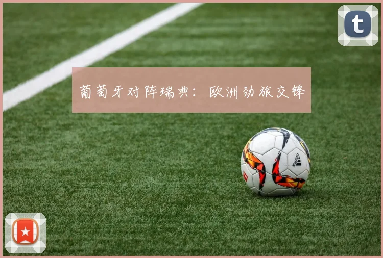 葡萄牙对阵瑞典：欧洲劲旅交锋