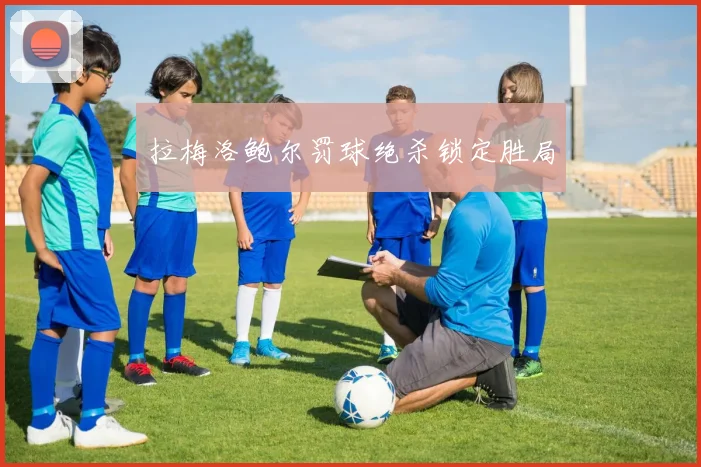拉梅洛鲍尔罚球绝杀锁定胜局