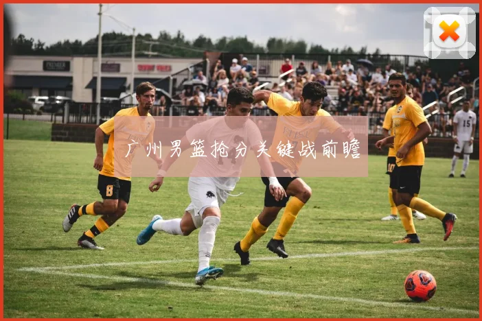 广州男篮抢分关键战前瞻