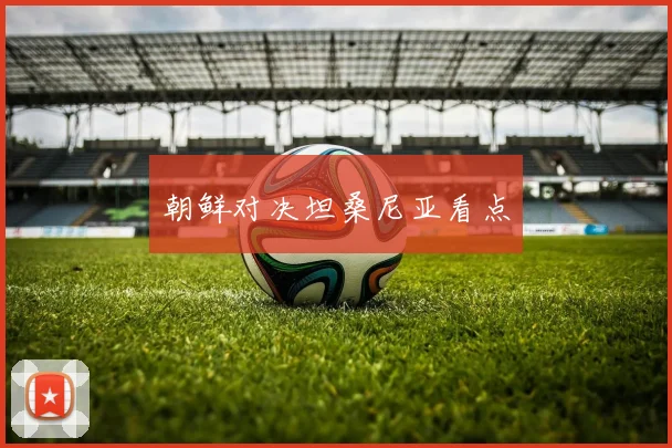 朝鲜对决坦桑尼亚看点