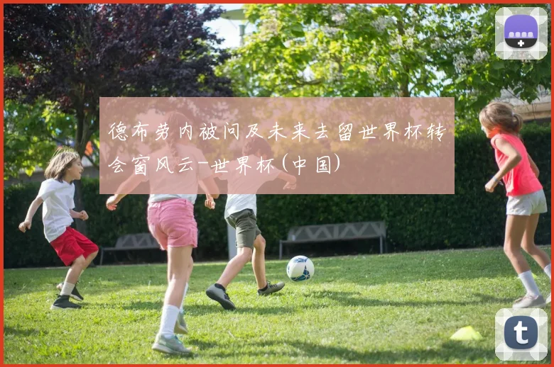 德布劳内被问及未来去留世界杯转会窗风云-世界杯(中国)