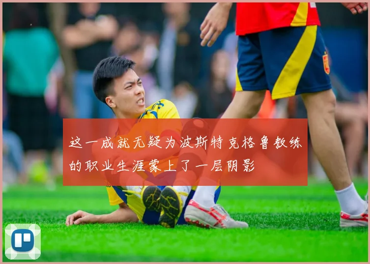 这一成就无疑为波斯特克格鲁教练的职业生涯蒙上了一层阴影