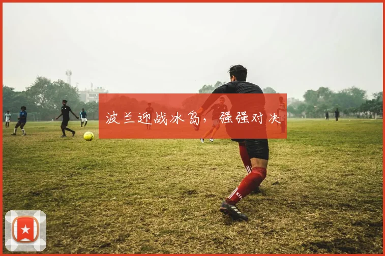 波兰迎战冰岛，强强对决