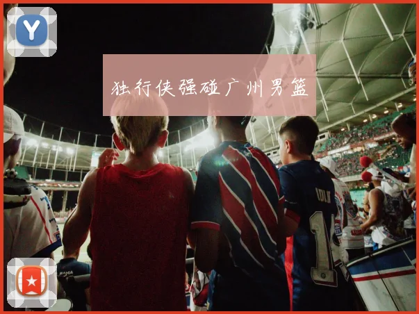 独行侠强碰广州男篮