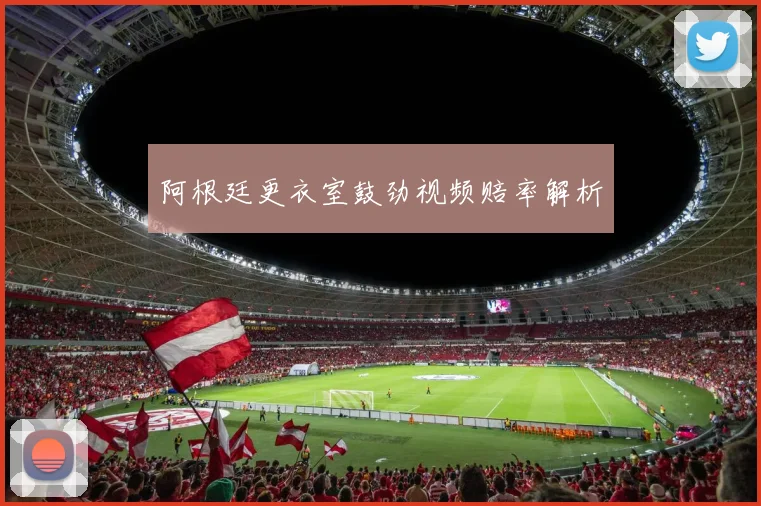阿根廷更衣室鼓劲视频赔率解析