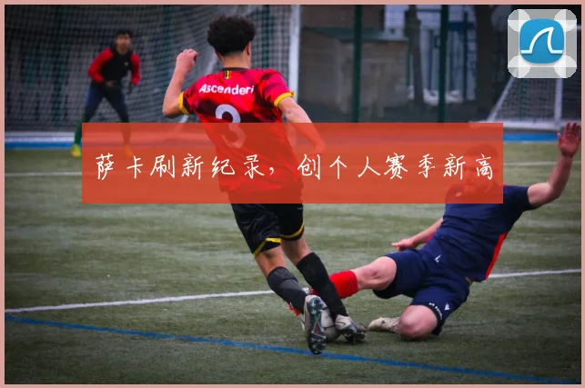萨卡刷新纪录，创个人赛季新高