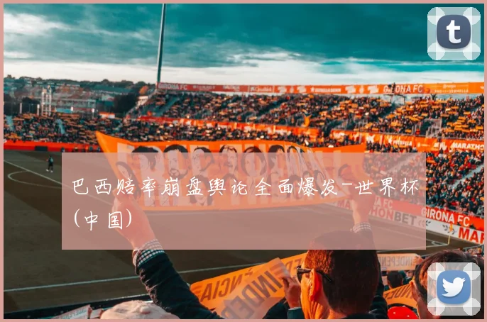 巴西赔率崩盘舆论全面爆发-世界杯(中国)