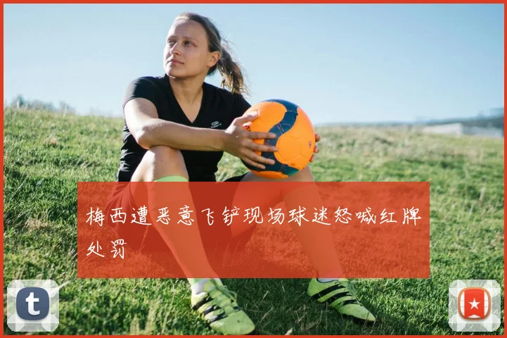梅西遭恶意飞铲现场球迷怒喊红牌处罚