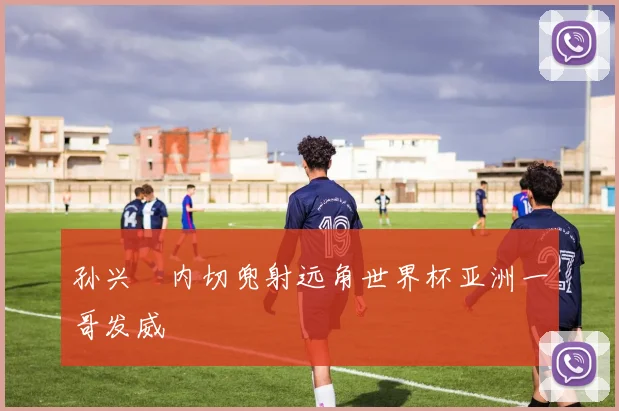 孙兴慜内切兜射远角世界杯亚洲一哥发威