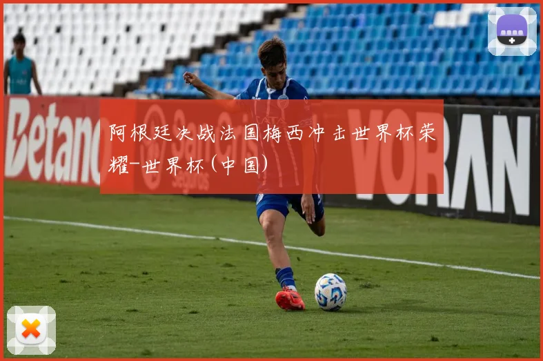 阿根廷决战法国梅西冲击世界杯荣耀-世界杯(中国)