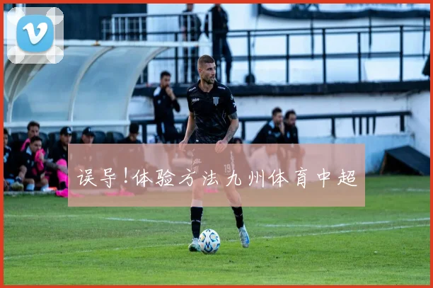 误导!体验方法九州体育中超