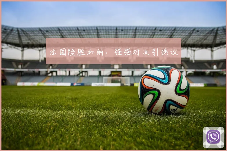 法国险胜加纳，强强对决引热议