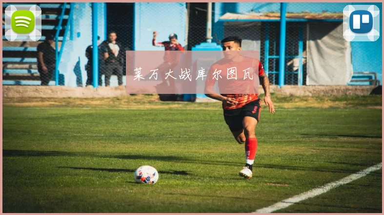 莱万大战库尔图瓦