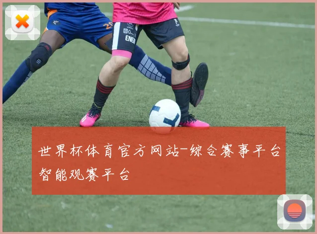 世界杯体育官方网站-综合赛事平台智能观赛平台