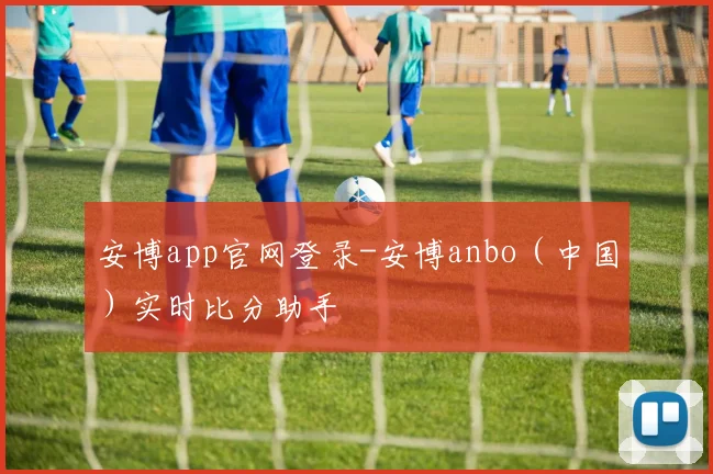 安博app官网登录-安博anbo（中国）实时比分助手