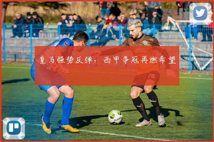 皇马强势反弹，西甲争冠再燃希望