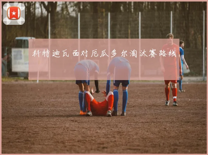 科特迪瓦面对厄瓜多尔淘汰赛路线