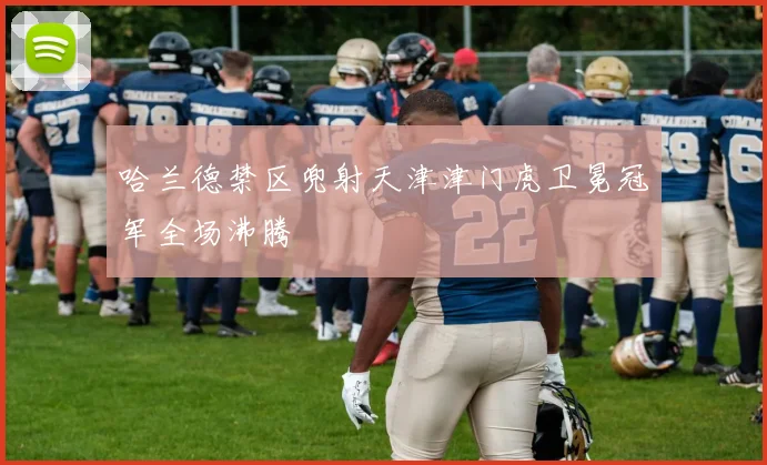 哈兰德禁区兜射天津津门虎卫冕冠军全场沸腾