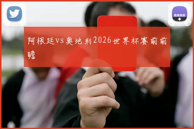 阿根廷vs奥地利2026世界杯赛前前瞻