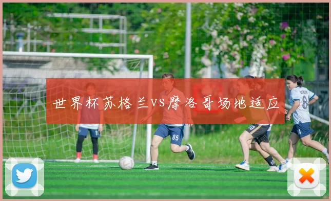 世界杯苏格兰vs摩洛哥场地适应