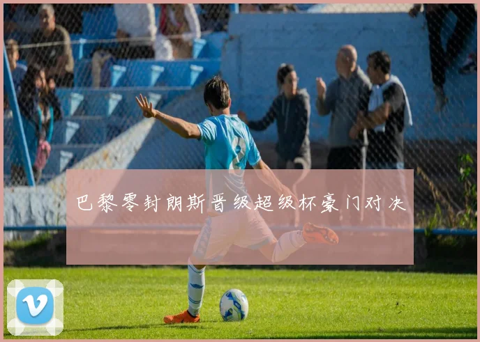 巴黎零封朗斯晋级超级杯豪门对决