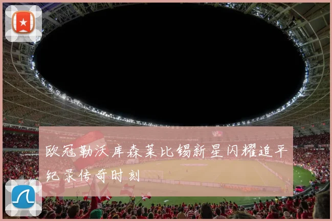 欧冠勒沃库森莱比锡新星闪耀追平纪录传奇时刻