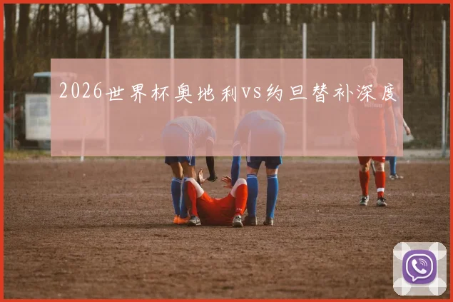 2026世界杯奥地利vs约旦替补深度