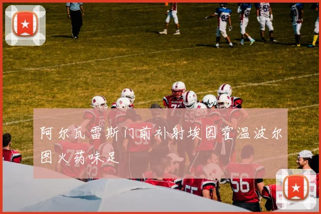 阿尔瓦雷斯门前补射埃因霍温波尔图火药味足