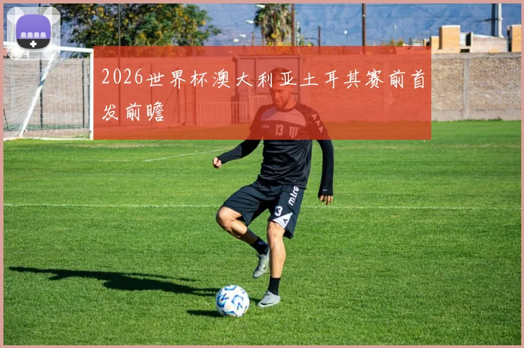 2026世界杯澳大利亚土耳其赛前首发前瞻
