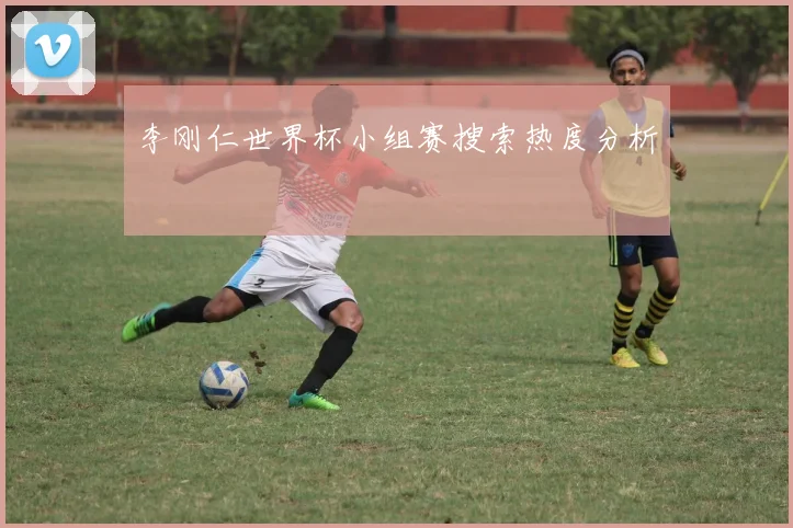 李刚仁世界杯小组赛搜索热度分析