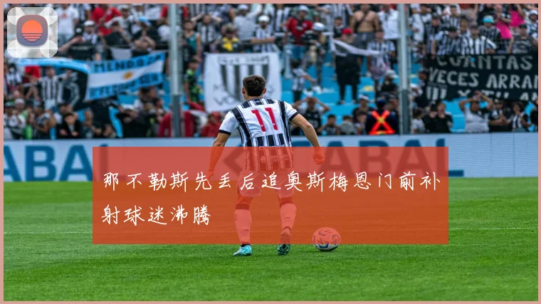 那不勒斯先丢后追奥斯梅恩门前补射球迷沸腾