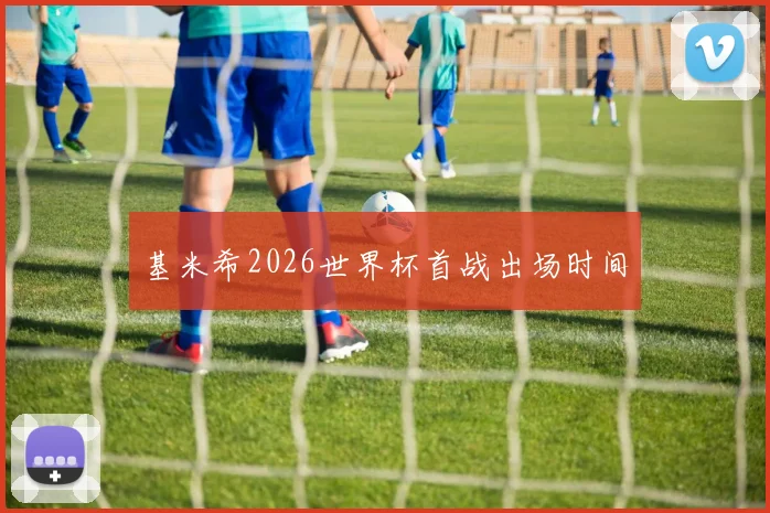 基米希2026世界杯首战出场时间