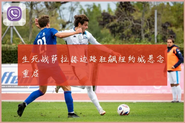 生死战萨拉赫边路狂飙纽约城悬念重启