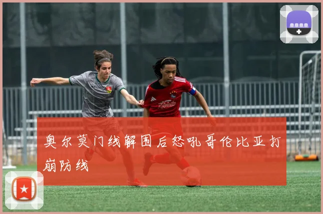 奥尔莫门线解围后怒吼哥伦比亚打崩防线
