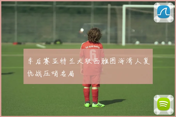 季后赛亚特兰大联西雅图海湾人复仇战压哨名局