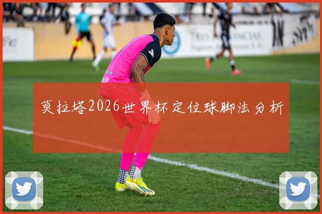 莫拉塔2026世界杯定位球脚法分析