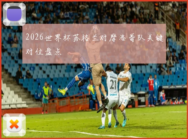 2026世界杯苏格兰对摩洛哥队关键对位盘点
