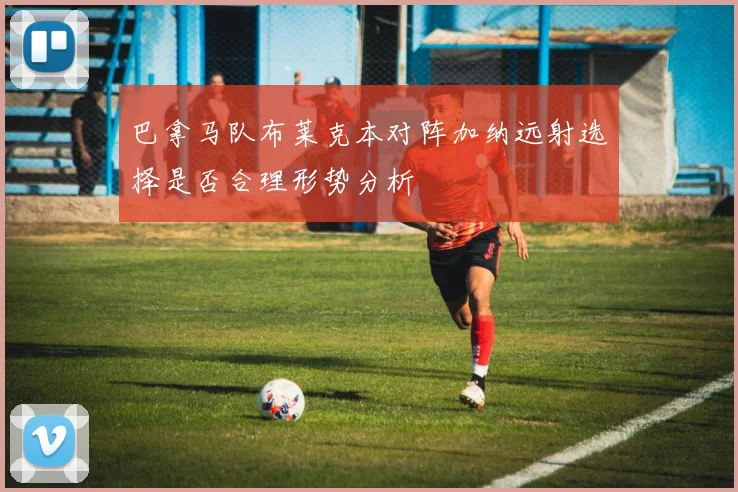 巴拿马队布莱克本对阵加纳远射选择是否合理形势分析