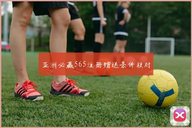 亚洲必赢565注册赠送条件核对