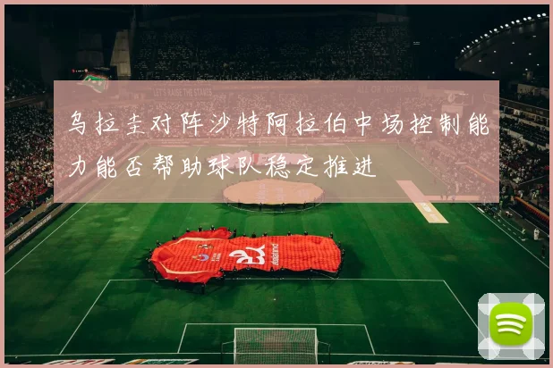 乌拉圭对阵沙特阿拉伯中场控制能力能否帮助球队稳定推进