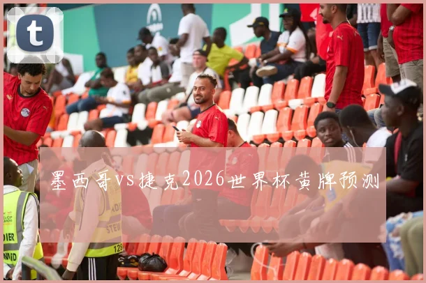 墨西哥vs捷克2026世界杯黄牌预测
