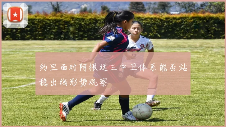 约旦面对阿根廷三中卫体系能否站稳出线形势观察