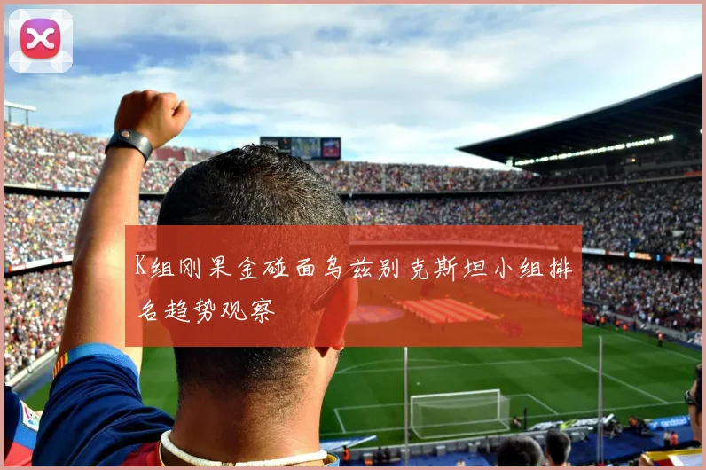 K组刚果金碰面乌兹别克斯坦小组排名趋势观察