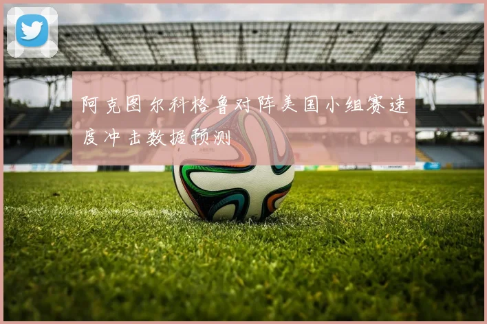 阿克图尔科格鲁对阵美国小组赛速度冲击数据预测