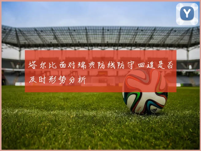 塔尔比面对瑞典防线防守回追是否及时形势分析