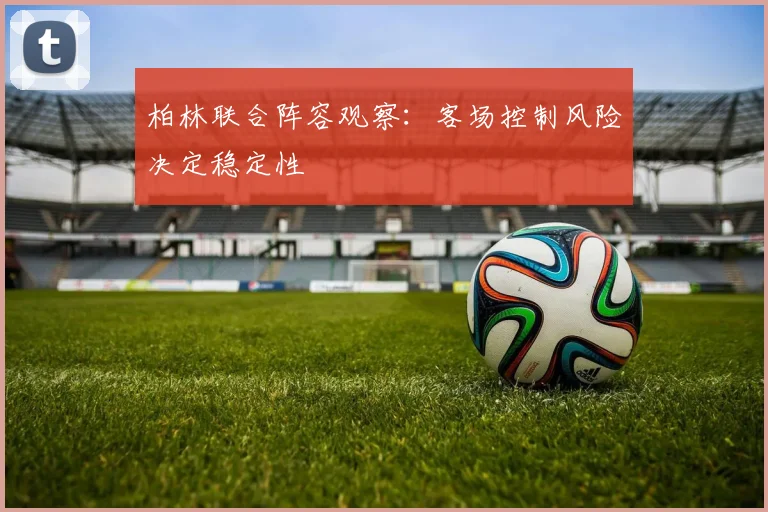 柏林联合阵容观察：客场控制风险决定稳定性