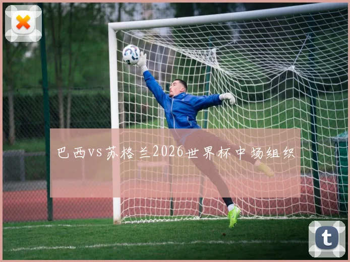 巴西vs苏格兰2026世界杯中场组织