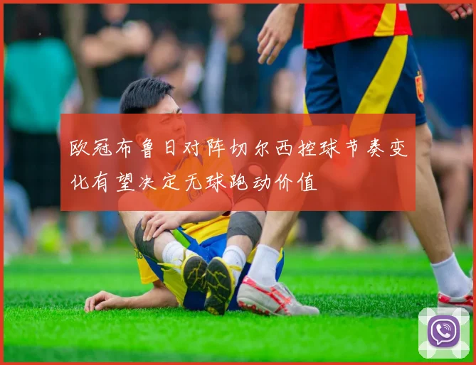 欧冠布鲁日对阵切尔西控球节奏变化有望决定无球跑动价值