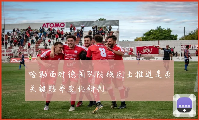 哈勒面对德国队防线反击推进是否关键赔率变化研判