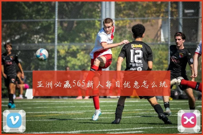亚洲必赢565新人每日优惠怎么玩